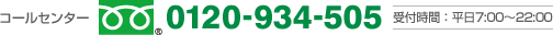 コールセンター 0120-934-505 受付時間：平日7:00～22:00